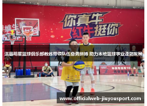 淇县明星篮球俱乐部教练带领队伍奋勇拼搏 助力本地篮球事业蓬勃发展