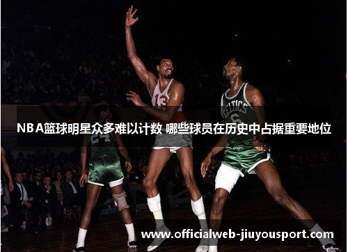 NBA篮球明星众多难以计数 哪些球员在历史中占据重要地位