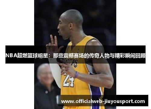 NBA超燃篮球明星：那些震撼赛场的传奇人物与精彩瞬间回顾