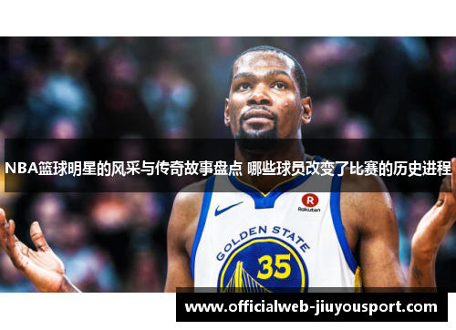 NBA篮球明星的风采与传奇故事盘点 哪些球员改变了比赛的历史进程