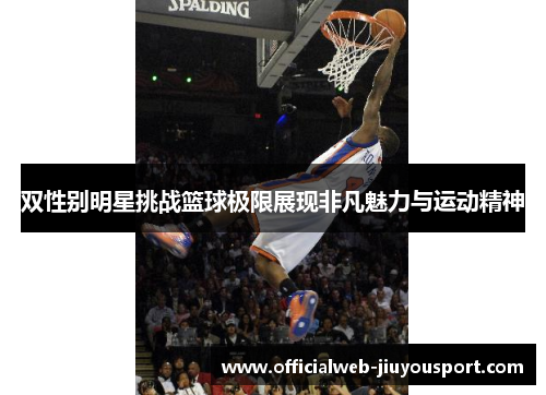 双性别明星挑战篮球极限展现非凡魅力与运动精神