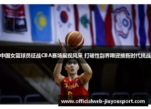 中国女篮球员征战CBA赛场展现风采 打破性别界限迎接新时代挑战