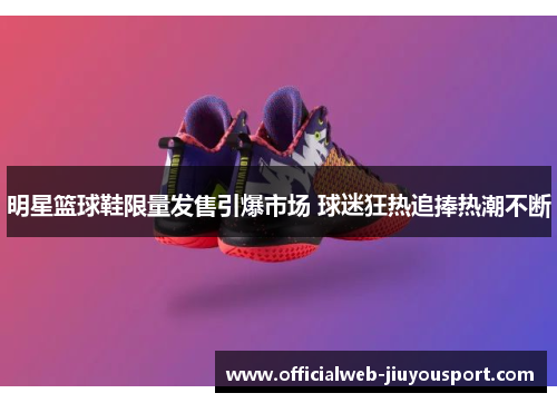 明星篮球鞋限量发售引爆市场 球迷狂热追捧热潮不断
