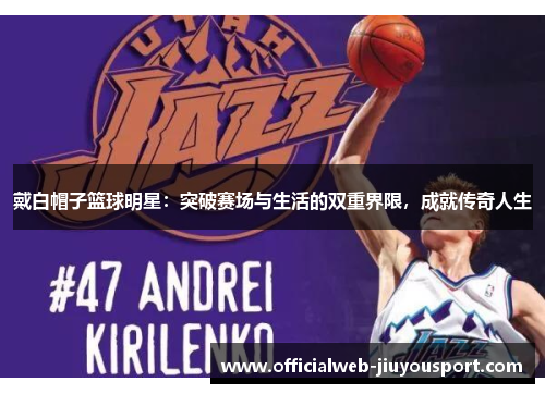 戴白帽子篮球明星：突破赛场与生活的双重界限，成就传奇人生