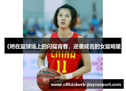 《她在篮球场上的闪耀青春，逆袭成名的女篮明星》