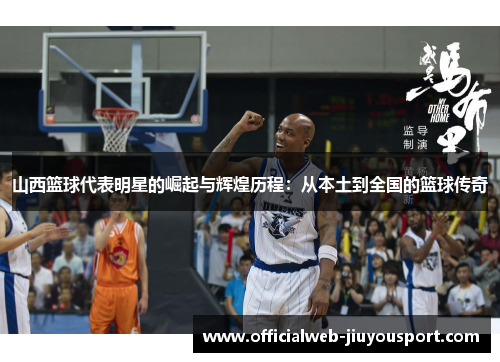 山西篮球代表明星的崛起与辉煌历程：从本土到全国的篮球传奇