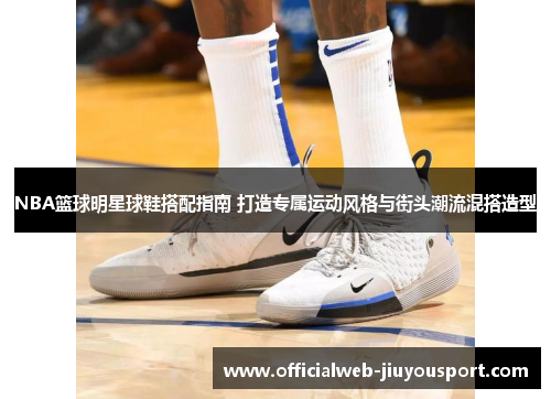 NBA篮球明星球鞋搭配指南 打造专属运动风格与街头潮流混搭造型