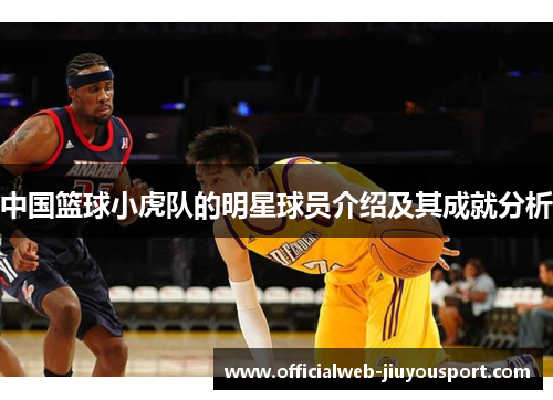 中国篮球小虎队的明星球员介绍及其成就分析