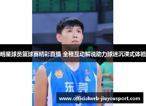 明星球员篮球赛精彩直播 全程互动解说助力球迷沉浸式体验