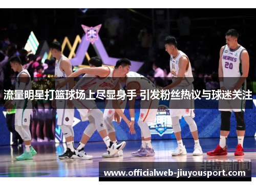 流量明星打篮球场上尽显身手 引发粉丝热议与球迷关注