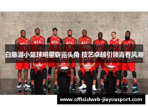 白藤湖小篮球明星崭露头角 技艺卓越引领青春风潮