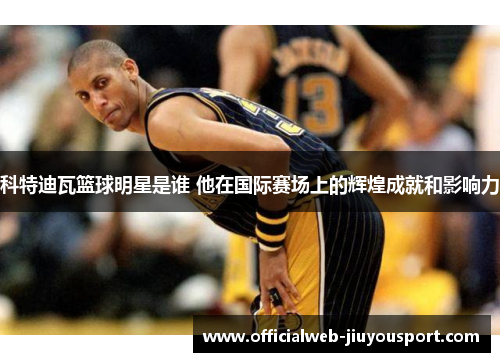 科特迪瓦篮球明星是谁 他在国际赛场上的辉煌成就和影响力