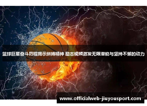 篮球巨星奋斗历程揭示拼搏精神 励志视频激发无限潜能与坚持不懈的动力