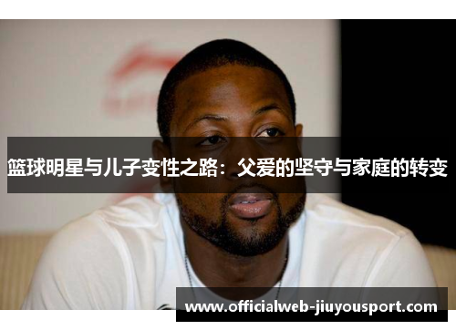 篮球明星与儿子变性之路：父爱的坚守与家庭的转变