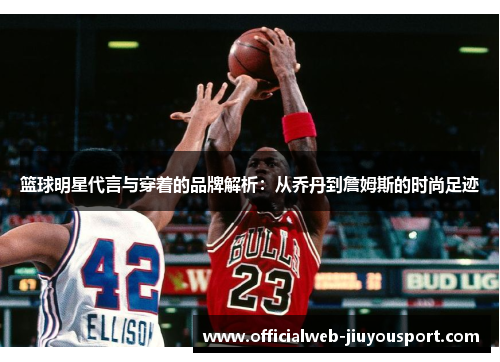 篮球明星代言与穿着的品牌解析：从乔丹到詹姆斯的时尚足迹