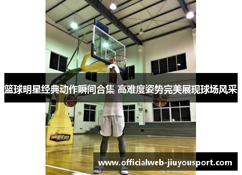 篮球明星经典动作瞬间合集 高难度姿势完美展现球场风采