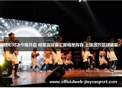 精彩对决今晚开启 明星篮球赛汇聚明星阵容 上演激烈篮球盛宴