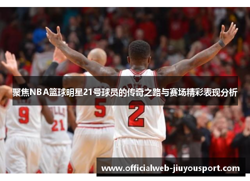 聚焦NBA篮球明星21号球员的传奇之路与赛场精彩表现分析