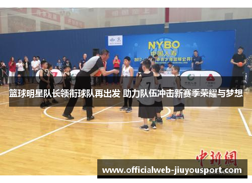 篮球明星队长领衔球队再出发 助力队伍冲击新赛季荣耀与梦想