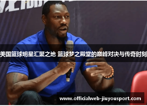 美国篮球明星汇聚之地 篮球梦之殿堂的巅峰对决与传奇时刻