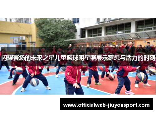 闪耀赛场的未来之星儿童篮球明星照展示梦想与活力的时刻