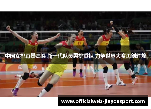中国女排再攀高峰 新一代队员勇挑重担 力争世界大赛再创辉煌