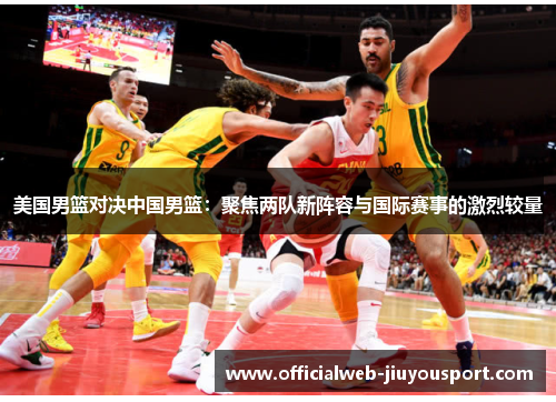 美国男篮对决中国男篮：聚焦两队新阵容与国际赛事的激烈较量