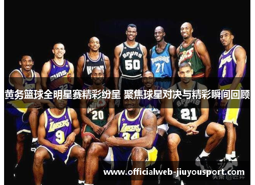 黄务篮球全明星赛精彩纷呈 聚焦球星对决与精彩瞬间回顾