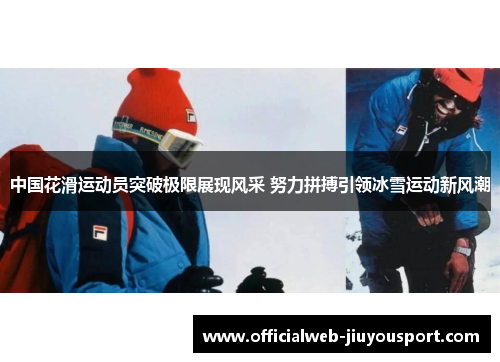 中国花滑运动员突破极限展现风采 努力拼搏引领冰雪运动新风潮
