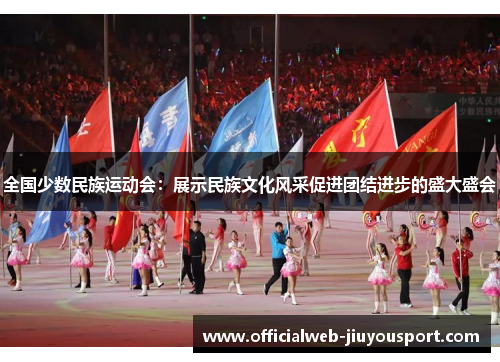 全国少数民族运动会：展示民族文化风采促进团结进步的盛大盛会
