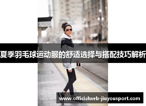 夏季羽毛球运动服的舒适选择与搭配技巧解析