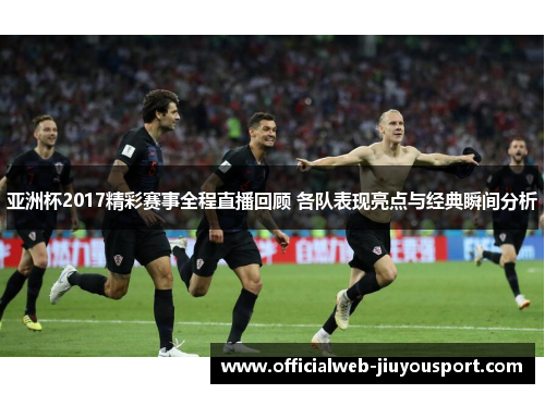 亚洲杯2017精彩赛事全程直播回顾 各队表现亮点与经典瞬间分析
