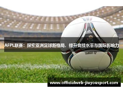 AFPL联赛：探索亚洲足球新格局，提升竞技水平与国际影响力