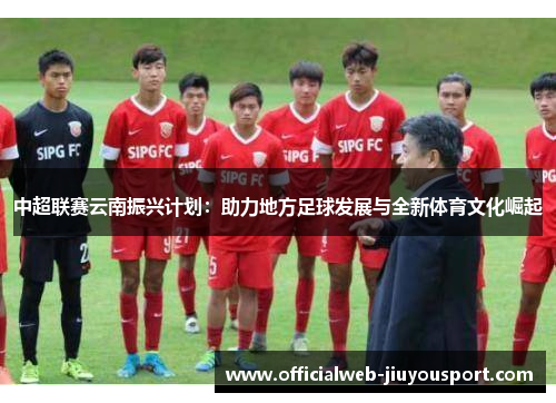 中超联赛云南振兴计划：助力地方足球发展与全新体育文化崛起