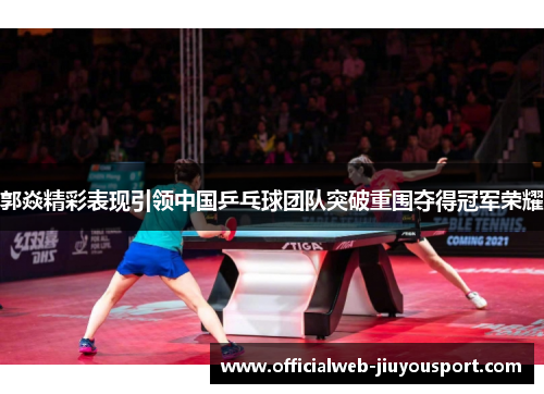 郭焱精彩表现引领中国乒乓球团队突破重围夺得冠军荣耀